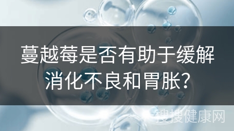 蔓越莓是否有助于缓解消化不良和胃胀？