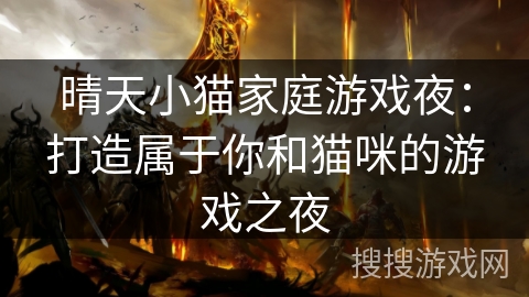 晴天小猫家庭游戏夜:打造属于你和猫咪的游戏之夜 晴天小猫家庭游戏夜:打造属于你和猫咪的游戏之夜
