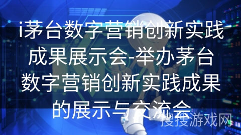 i茅台数字营销创新实践成果展示会-举办茅台数字营销创新实践成果的展示与交流会