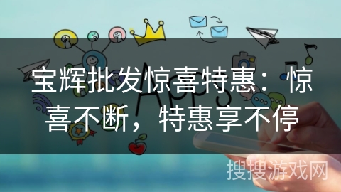 宝辉批发惊喜特惠：惊喜不断，特惠享不停