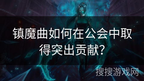 镇魔曲如何在公会中取得突出贡献? 镇魔曲如何在公会中取得突出贡献?