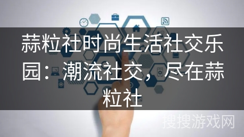 蒜粒社时尚生活社交乐园:潮流社交,尽在蒜粒社 蒜粒社时尚生活社交乐园:潮流社交,尽在蒜粒社