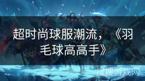 超时尚球服潮流,《羽毛球高高手》 超时尚球服潮流,《羽毛球高高手》