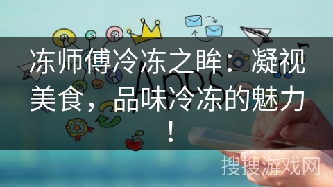 冻师傅冷冻之眸:凝视美食,品味冷冻的魅力! 冻师傅冷冻之眸:凝视美食,品味冷冻的魅力!