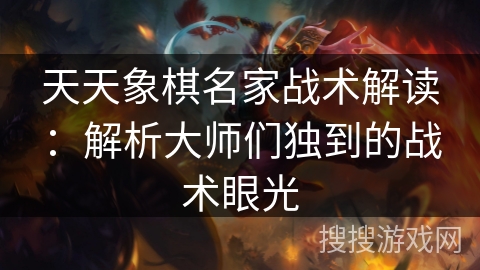 天天象棋名家战术解读：解析大师们独到的战术眼光