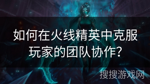 如何在火线精英中克服玩家的团队协作？