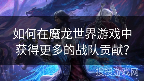 如何在魔龙世界游戏中获得更多的战队贡献？