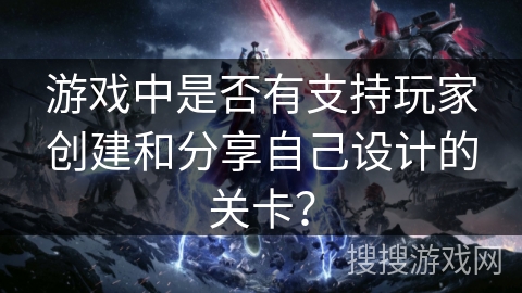 游戏中是否有支持玩家创建和分享自己设计的关卡？
