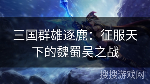 三国群雄逐鹿:征服天下的魏蜀吴之战 三国群雄逐鹿:征服天下的魏蜀吴之战