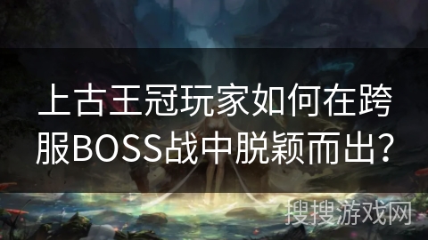 上古王冠玩家如何在跨服BOSS战中脱颖而出？