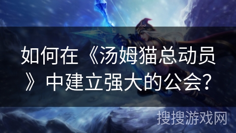 如何在《汤姆猫总动员》中建立强大的公会? 如何在《汤姆猫总动员》中建立强大的公会?