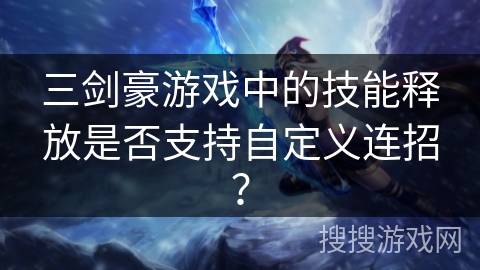 三剑豪游戏中的技能释放是否支持自定义连招？
