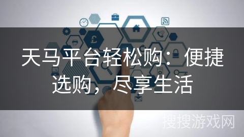天马平台轻松购:便捷选购,尽享生活 天马平台轻松购:便捷选购,尽享生活