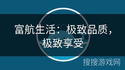 富航生活:极致品质,极致享受 富航生活:极致品质,极致享受