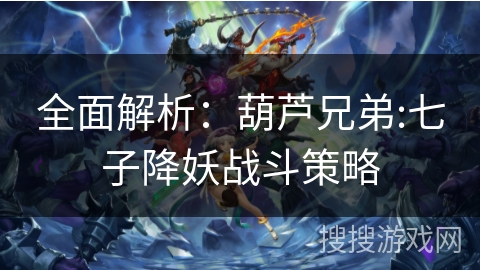 全面解析:葫芦兄弟:七子降妖战斗策略 全面解析:葫芦兄弟:七子降妖战斗策略