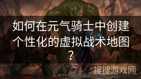 如何在元气骑士中创建个性化的虚拟战术地图？