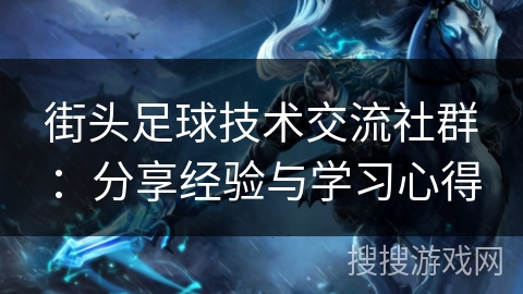 街头足球技术交流社群:分享经验与学习心得 街头足球技术交流社群:分享经验与学习心得