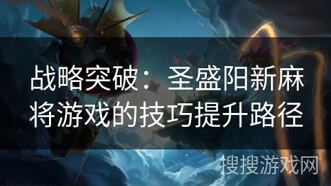 战略突破:圣盛阳新麻将游戏的技巧提升路径 战略突破:圣盛阳新麻将游戏的技巧提升路径