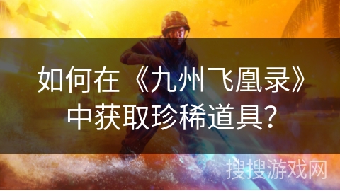 如何在《九州飞凰录》中获取珍稀道具? 如何在《九州飞凰录》中获取珍稀道具?
