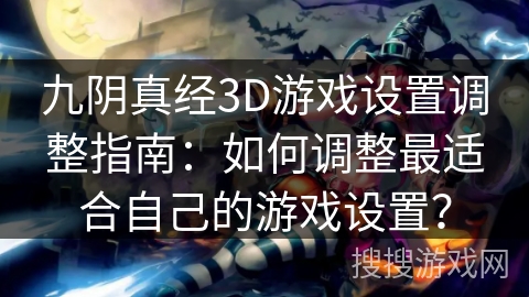 九阴真经3D游戏设置调整指南:如何调整最适合自己的游戏设置? 九阴真经3D游戏设置调整指南:如何调整最适合自己的游戏设置?