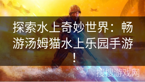探索水上奇妙世界：畅游汤姆猫水上乐园手游！