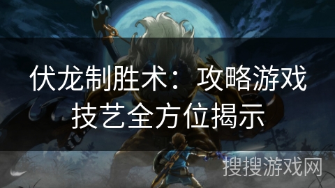 伏龙制胜术：攻略游戏技艺全方位揭示