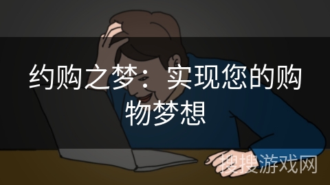约购之梦:实现您的购物梦想 约购之梦:实现您的购物梦想