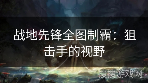 战地先锋全图制霸：狙击手的视野
