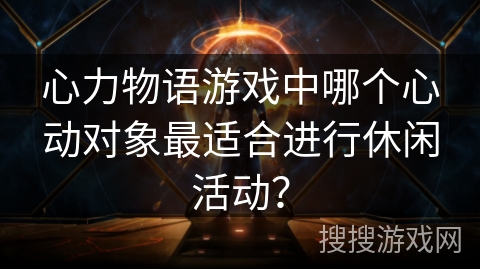 心力物语游戏中哪个心动对象最适合进行休闲活动？