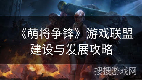 《萌将争锋》游戏联盟建设与发展攻略