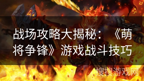 战场攻略大揭秘:《萌将争锋》游戏战斗技巧 战场攻略大揭秘:《萌将争锋》游戏战斗技巧
