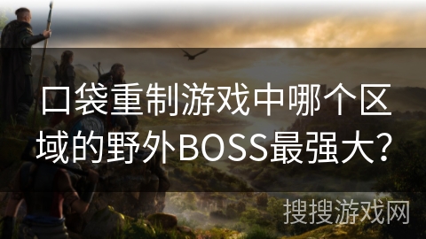 口袋重制游戏中哪个区域的野外BOSS最强大？