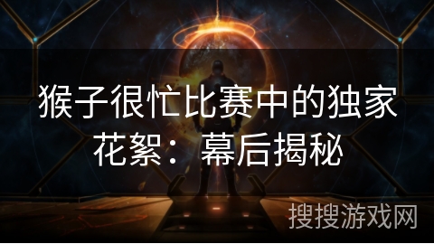 猴子很忙比赛中的独家花絮:幕后揭秘 猴子很忙比赛中的独家花絮:幕后揭秘