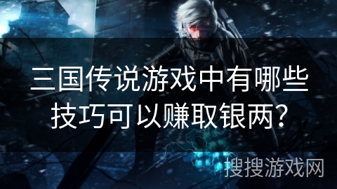 三国传说游戏中有哪些技巧可以赚取银两?