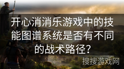 开心消消乐游戏中的技能图谱系统是否有不同的战术路径?