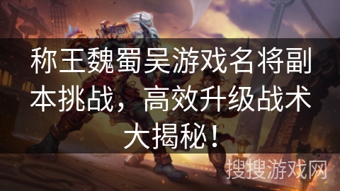 称王魏蜀吴游戏名将副本挑战,高效升级战术大揭秘! 称王魏蜀吴游戏名将副本挑战,高效升级战术大揭秘!