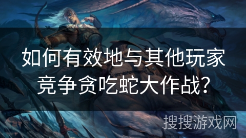 如何有效地与其他玩家竞争贪吃蛇大作战?