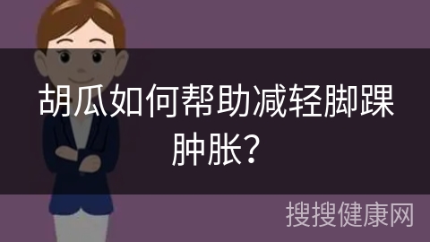 胡瓜如何帮助减轻脚踝肿胀？