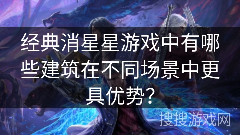 经典消星星游戏中有哪些建筑在不同场景中更具优势?