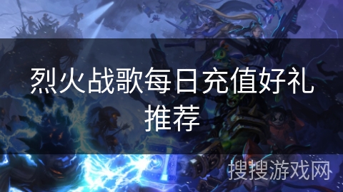 烈火战歌每日充值好礼推荐