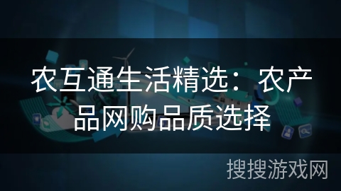 农互通生活精选:农产品网购品质选择 农互通生活精选:农产品网购品质选择