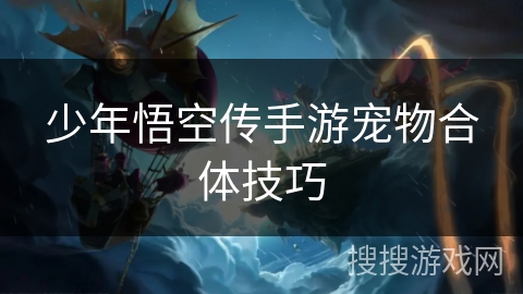 少年悟空传手游宠物合体技巧 少年悟空传手游宠物合体技巧