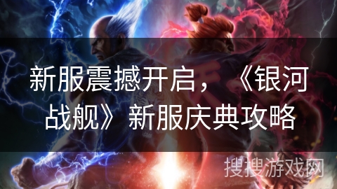 新服震撼开启,《银河战舰》新服庆典攻略 新服震撼开启,《银河战舰》新服庆典攻略