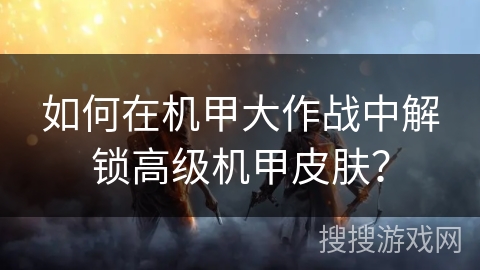 如何在机甲大作战中解锁高级机甲皮肤?