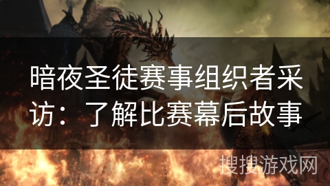 暗夜圣徒赛事组织者采访:了解比赛幕后故事 暗夜圣徒赛事组织者采访:了解比赛幕后故事