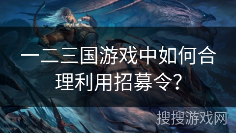 一二三国游戏中如何合理利用招募令?