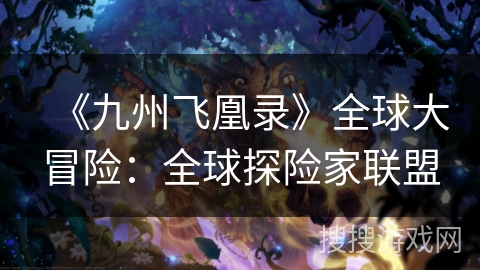 《九州飞凰录》全球大冒险:全球探险家联盟 《九州飞凰录》全球大冒险:全球探险家联盟
