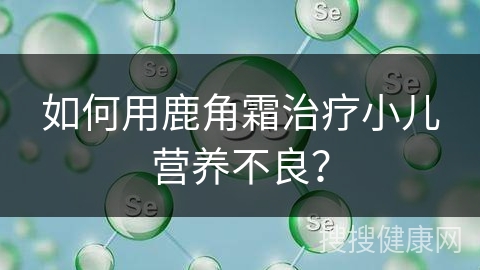 如何用鹿角霜治疗小儿营养不良？