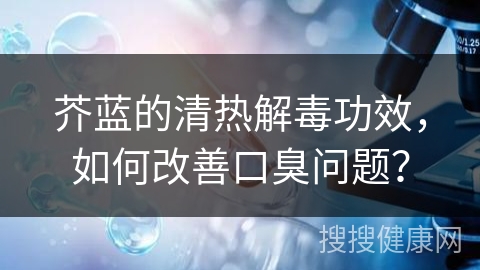 芥蓝的清热解毒功效，如何改善口臭问题？