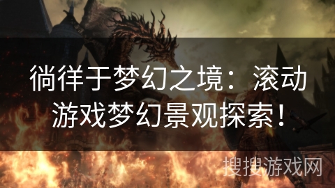 徜徉于梦幻之境:滚动游戏梦幻景观探索! 徜徉于梦幻之境:滚动游戏梦幻景观探索!